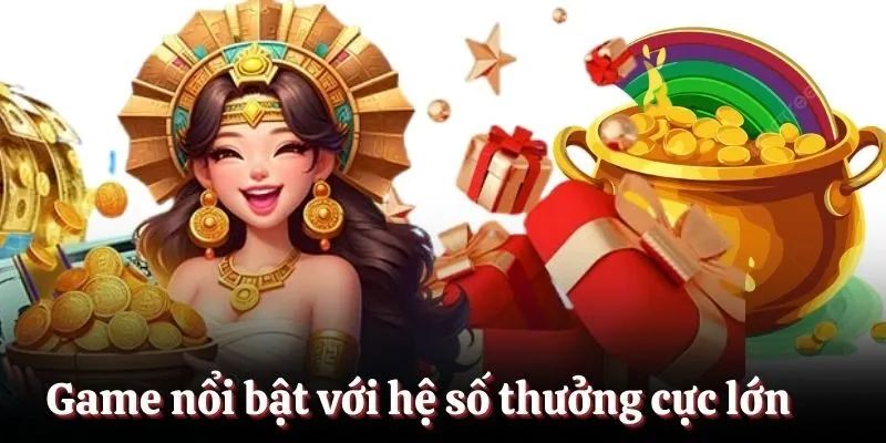 Game nổi bật với hệ số thưởng cực lớn
